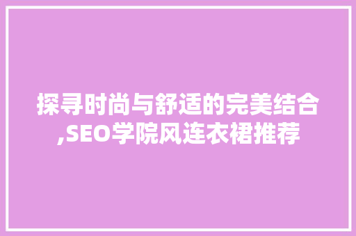 探寻时尚与舒适的完美结合,SEO学院风连衣裙推荐