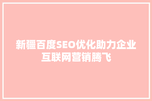 新疆百度SEO优化助力企业互联网营销腾飞  第1张