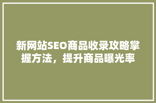 新网站SEO商品收录攻略掌握方法，提升商品曝光率