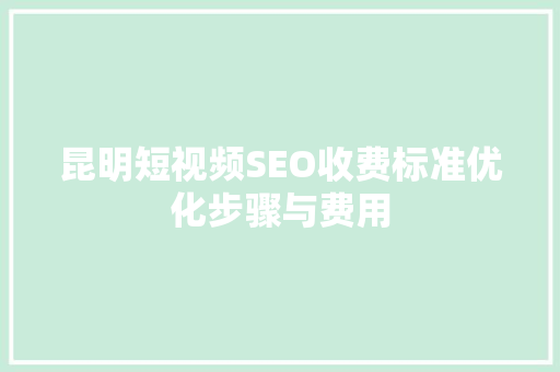 昆明短视频SEO收费标准优化步骤与费用