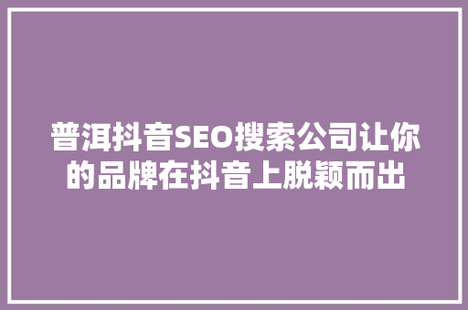 普洱抖音SEO搜索公司让你的品牌在抖音上脱颖而出