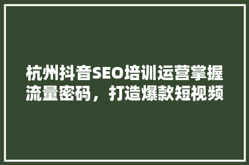 杭州抖音SEO培训运营掌握流量密码，打造爆款短视频