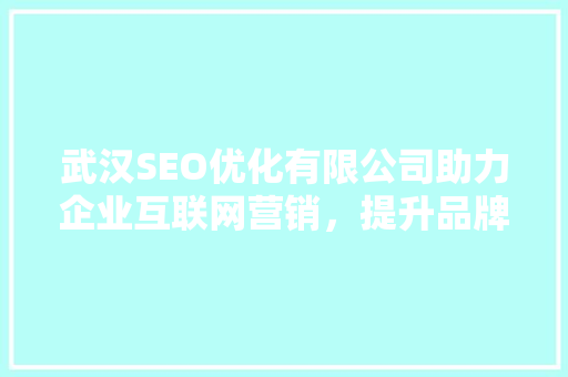 武汉SEO优化有限公司助力企业互联网营销，提升品牌影响力