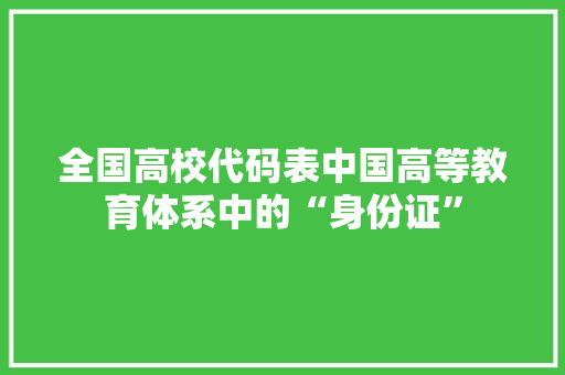 全国高校代码表中国高等教育体系中的“身份证”