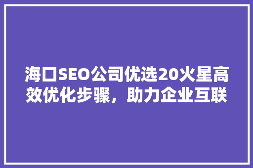 海口SEO公司优选20火星高效优化步骤，助力企业互联网腾飞