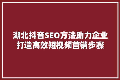 湖北抖音SEO方法助力企业打造高效短视频营销步骤
