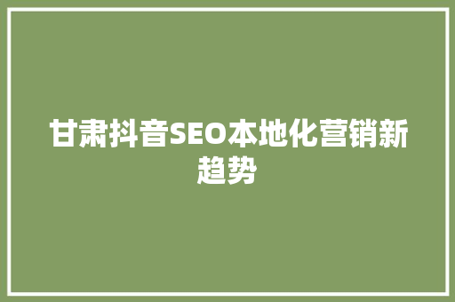 甘肃抖音SEO本地化营销新趋势