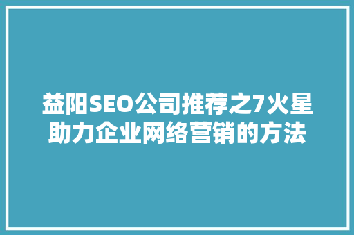 益阳SEO公司推荐之7火星助力企业网络营销的方法  第1张