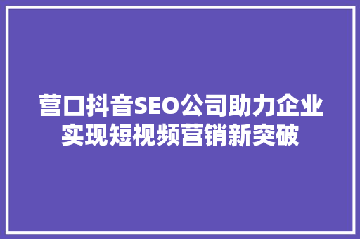营口抖音SEO公司助力企业实现短视频营销新突破