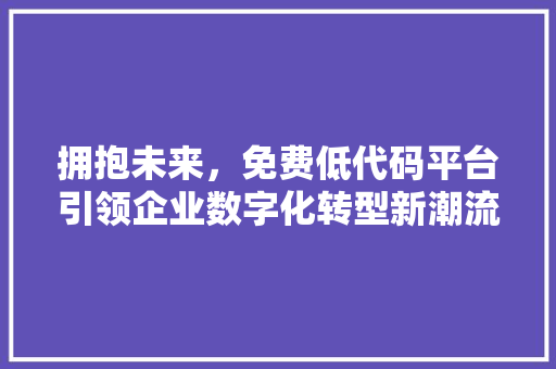 拥抱未来，免费低代码平台引领企业数字化转型新潮流