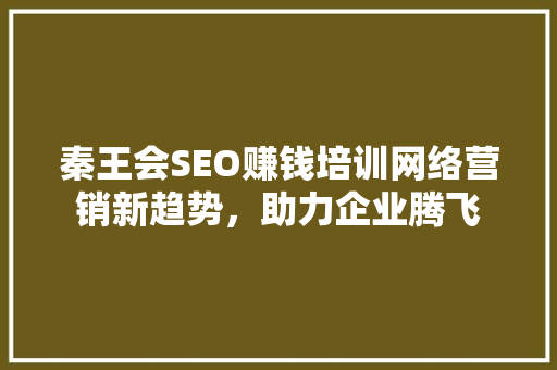 秦王会SEO赚钱培训网络营销新趋势，助力企业腾飞