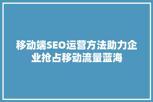 移动端SEO运营方法助力企业抢占移动流量蓝海