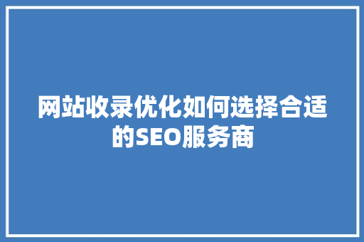 网站收录优化如何选择合适的SEO服务商