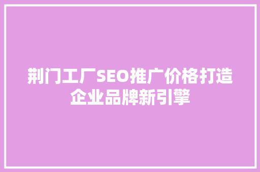 荆门工厂SEO推广价格打造企业品牌新引擎