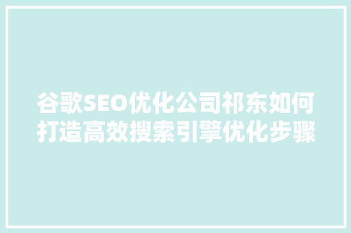 谷歌SEO优化公司祁东如何打造高效搜索引擎优化步骤