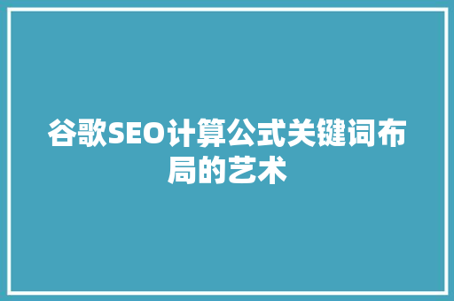 谷歌SEO计算公式关键词布局的艺术