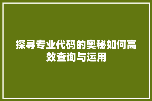 探寻专业代码的奥秘如何高效查询与运用  第1张
