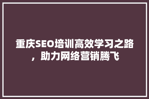 重庆SEO培训高效学习之路，助力网络营销腾飞