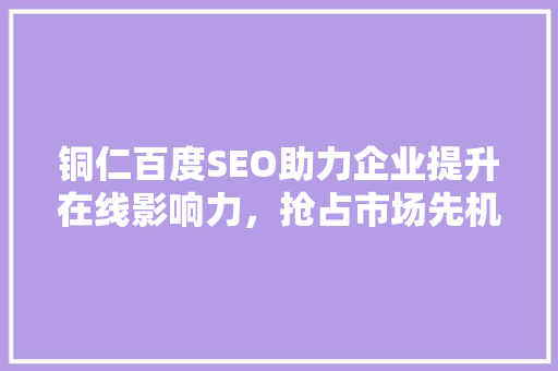 铜仁百度SEO助力企业提升在线影响力，抢占市场先机