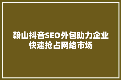 鞍山抖音SEO外包助力企业快速抢占网络市场