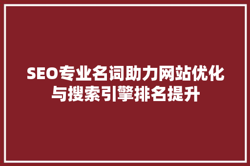 SEO专业名词助力网站优化与搜索引擎排名提升