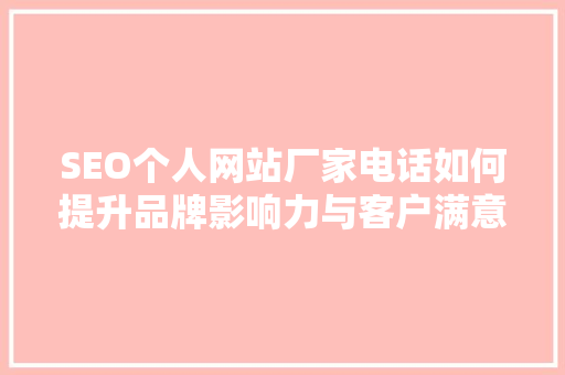 SEO个人网站厂家电话如何提升品牌影响力与客户满意度