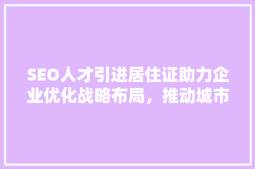 SEO人才引进居住证助力企业优化战略布局，推动城市创新发展