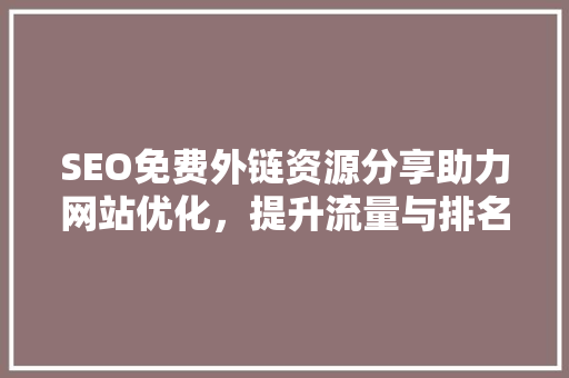 SEO免费外链资源分享助力网站优化，提升流量与排名