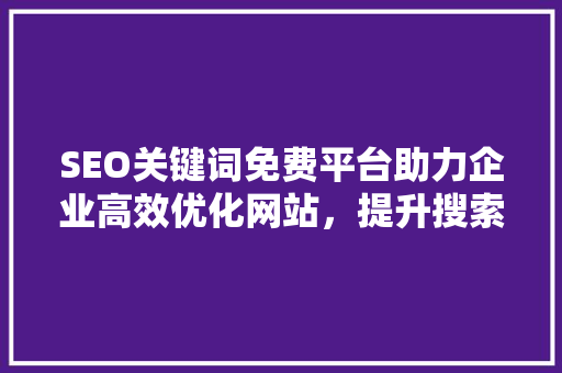 SEO关键词免费平台助力企业高效优化网站，提升搜索引擎排名