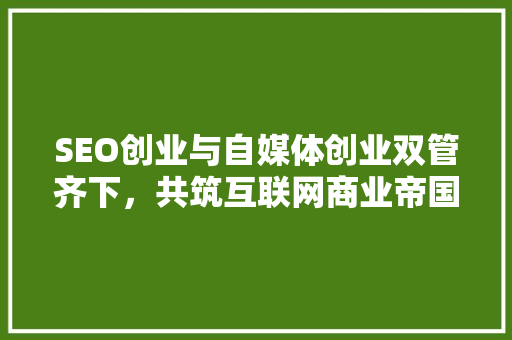 SEO创业与自媒体创业双管齐下，共筑互联网商业帝国