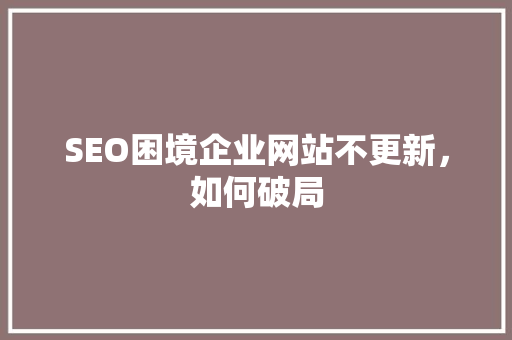 SEO困境企业网站不更新，如何破局