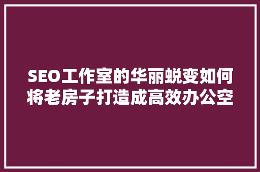SEO工作室的华丽蜕变如何将老房子打造成高效办公空间