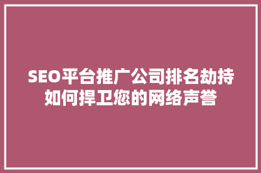 SEO平台推广公司排名劫持如何捍卫您的网络声誉