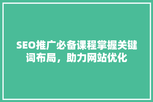 SEO推广必备课程掌握关键词布局，助力网站优化