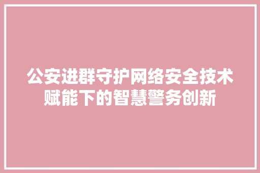 公安进群守护网络安全技术赋能下的智慧警务创新