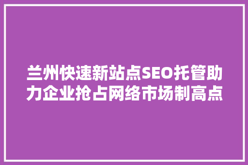 兰州快速新站点SEO托管助力企业抢占网络市场制高点