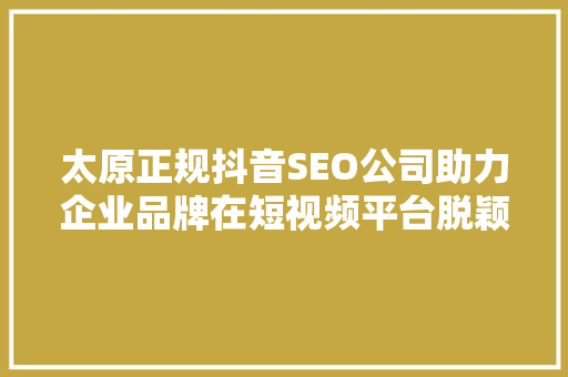 太原正规抖音SEO公司助力企业品牌在短视频平台脱颖而出  第1张