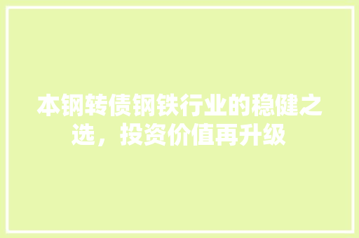 本钢转债钢铁行业的稳健之选，投资价值再升级