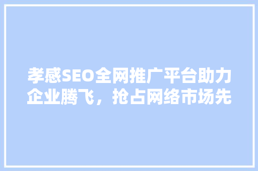 孝感SEO全网推广平台助力企业腾飞，抢占网络市场先机