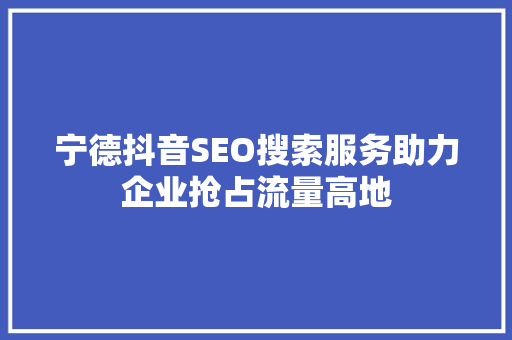 宁德抖音SEO搜索服务助力企业抢占流量高地