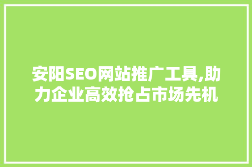 安阳SEO网站推广工具,助力企业高效抢占市场先机  第1张