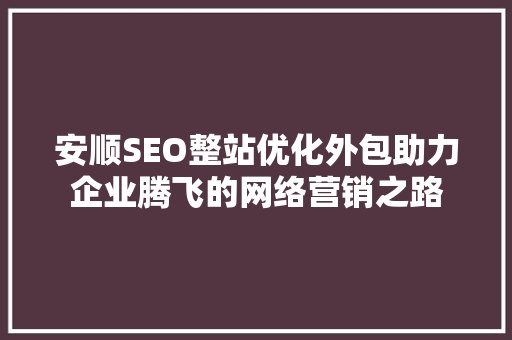 安顺SEO整站优化外包助力企业腾飞的网络营销之路