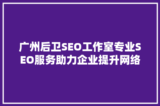 广州后卫SEO工作室专业SEO服务助力企业提升网络竞争力