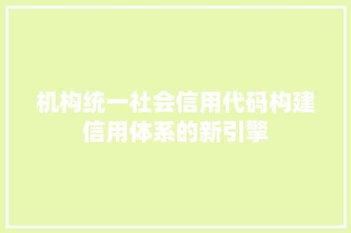 机构统一社会信用代码构建信用体系的新引擎