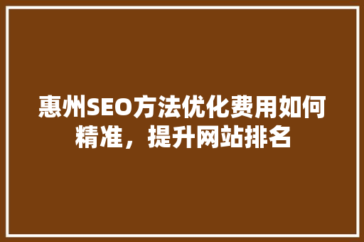 惠州SEO方法优化费用如何精准，提升网站排名