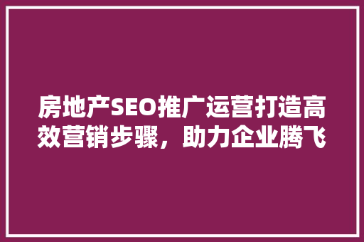 房地产SEO推广运营打造高效营销步骤，助力企业腾飞