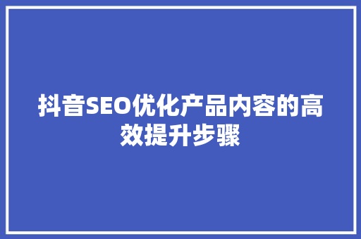 抖音SEO优化产品内容的高效提升步骤  第1张