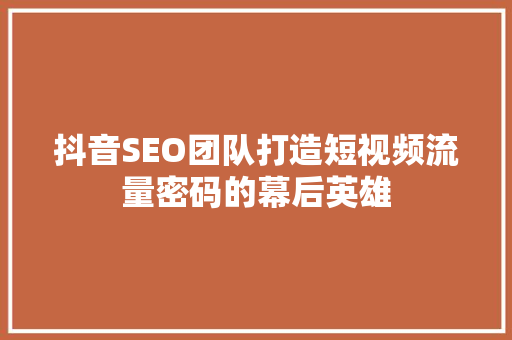 抖音SEO团队打造短视频流量密码的幕后英雄