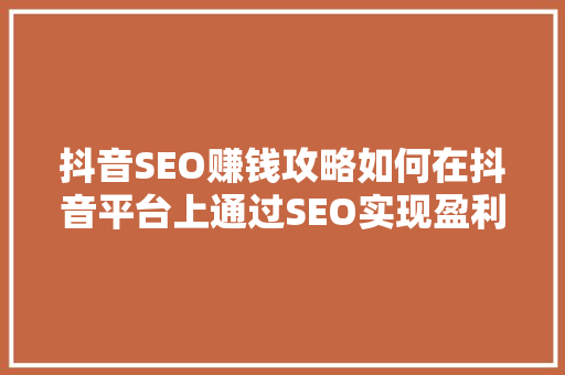 抖音SEO赚钱攻略如何在抖音平台上通过SEO实现盈利