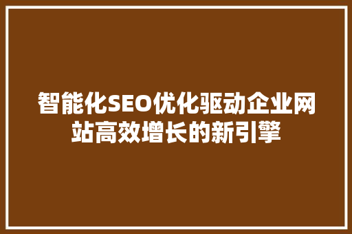 智能化SEO优化驱动企业网站高效增长的新引擎